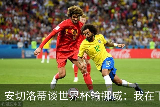 安切洛蒂谈世界杯输挪威：我在下半场补水阶段误判了局势